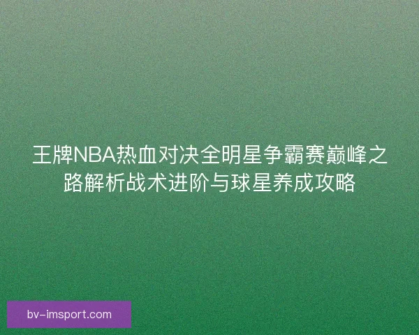 王牌NBA热血对决全明星争霸赛巅峰之路解析战术进阶与球星养成攻略