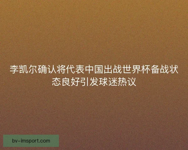 李凯尔确认将代表中国出战世界杯备战状态良好引发球迷热议