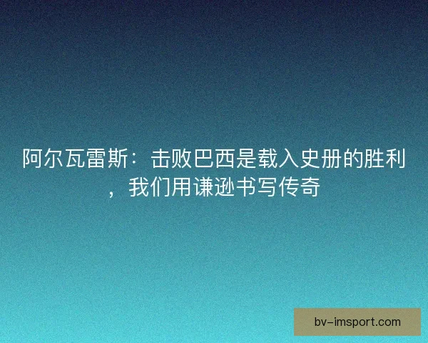 阿尔瓦雷斯：击败巴西是载入史册的胜利，我们用谦逊书写传奇
