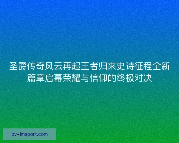 圣爵传奇风云再起王者归来史诗征程全新篇章启幕荣耀与信仰的终极对决