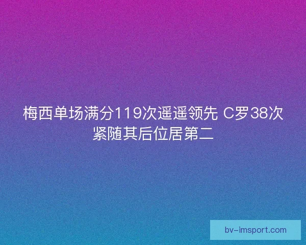 梅西单场满分119次遥遥领先 C罗38次紧随其后位居第二