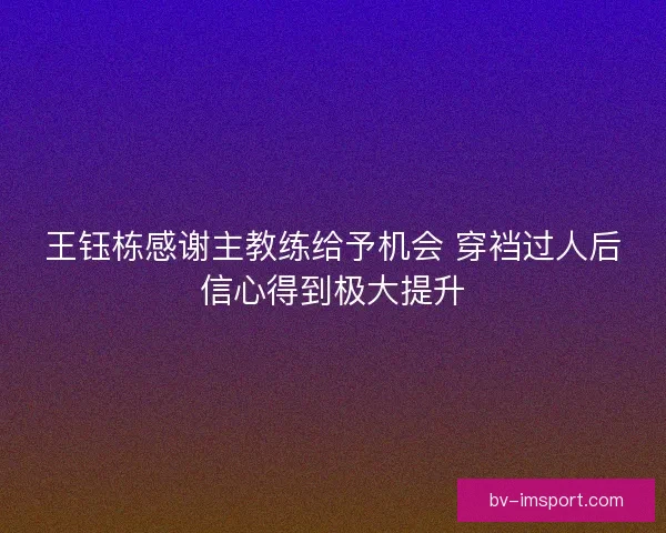 王钰栋感谢主教练给予机会 穿裆过人后信心得到极大提升