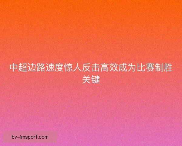 中超边路速度惊人反击高效成为比赛制胜关键