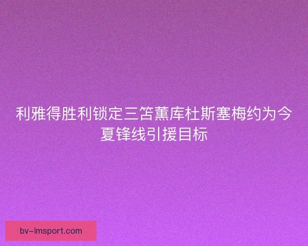 利雅得胜利锁定三笘薫库杜斯塞梅约为今夏锋线引援目标