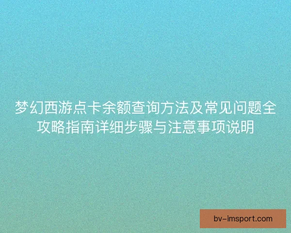 梦幻西游点卡余额查询方法及常见问题全攻略指南详细步骤与注意事项说明