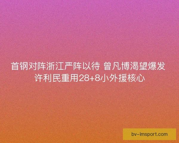 首钢对阵浙江严阵以待 曾凡博渴望爆发 许利民重用28+8小外援核心