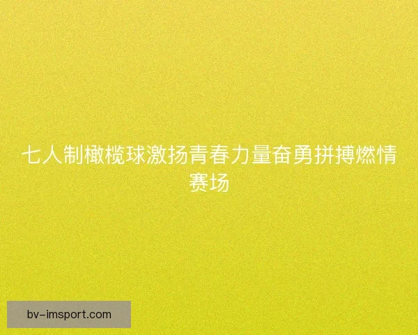 七人制橄榄球激扬青春力量奋勇拼搏燃情赛场