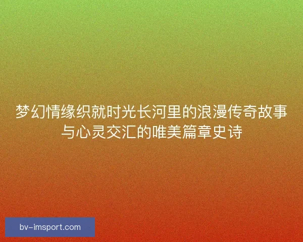 梦幻情缘织就时光长河里的浪漫传奇故事与心灵交汇的唯美篇章史诗