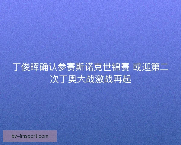 丁俊晖确认参赛斯诺克世锦赛 或迎第二次丁奥大战激战再起 丁俊晖确认参赛斯诺克世锦赛 或迎第二次丁奥大战激战再起