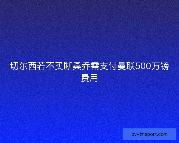 切尔西若不买断桑乔需支付曼联500万镑费用 切尔西若不买断桑乔需支付曼联500万镑费用