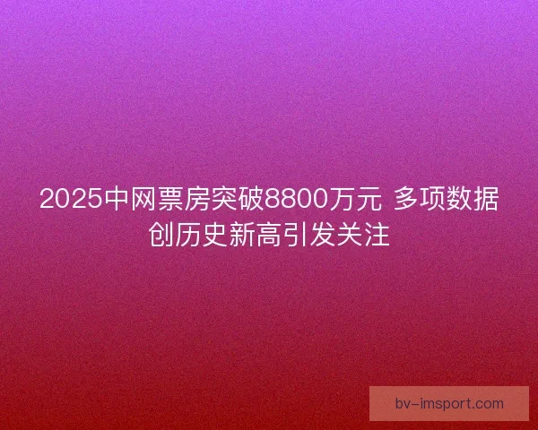 2025中网票房突破8800万元 多项数据创历史新高引发关注 2025中网票房突破8800万元 多项数据创历史新高引发关注